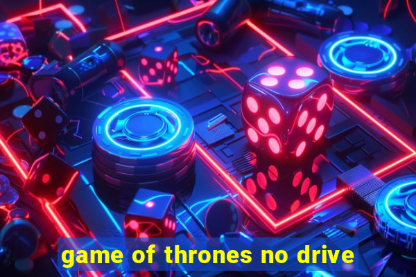 game of thrones no drive